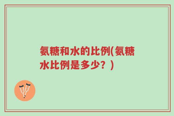 氨糖和水的比例(氨糖水比例是多少?)-第1张图片-超越 氨糖和水的比例(氨糖水比例是多少?)-第1张图片-超越