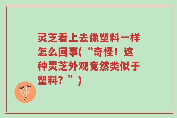 灵芝看上去像塑料一样怎么回事(“奇怪！这种灵芝外观竟然类似于塑料？”)-第1张图片-超越