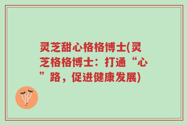 灵芝甜心格格博士(灵芝格格博士:打通“心”路,促进健康发展)-第1张图片-超越 灵芝甜心格格博士(灵芝格格博士:打通“心”路,促进健康发展)-第1张图片-超越