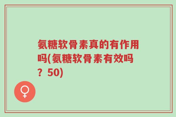 氨糖软骨素真的有作用吗(氨糖软骨素有效吗?50)-第1张图片-超越 氨糖软骨素真的有作用吗(氨糖软骨素有效吗?50)-第1张图片-超越