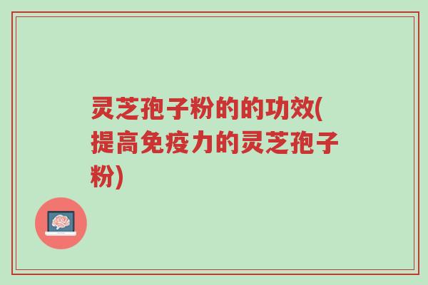 灵芝孢子粉的的功效(提高免疫力的灵芝孢子粉)-第1张图片-超越 灵芝孢子粉的的功效(提高免疫力的灵芝孢子粉)-第1张图片-超越