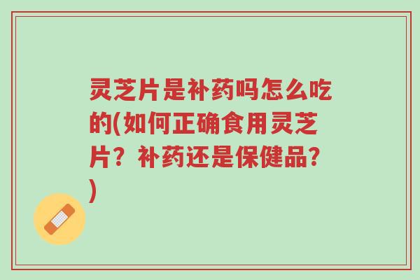 灵芝片是补药吗怎么吃的(如何正确食用灵芝片?补药还是保健品?)-第1张图片-超越 灵芝片是补药吗怎么吃的(如何正确食用灵芝片?补药还是保健品?)-第1张图片-超越