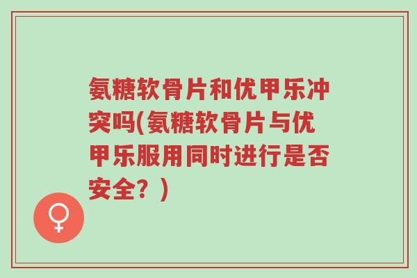 氨糖软骨片和优甲乐冲突吗(氨糖软骨片与优甲乐服用同时进行是否安全?)-第1张图片-超越 氨糖软骨片和优甲乐冲突吗(氨糖软骨片与优甲乐服用同时进行是否安全?)-第1张图片-超越