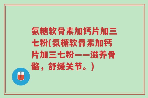 氨糖软骨素加钙片加三七粉(氨糖软骨素加钙片加三七粉——滋养骨骼，舒缓关节。)-第1张图片-超越