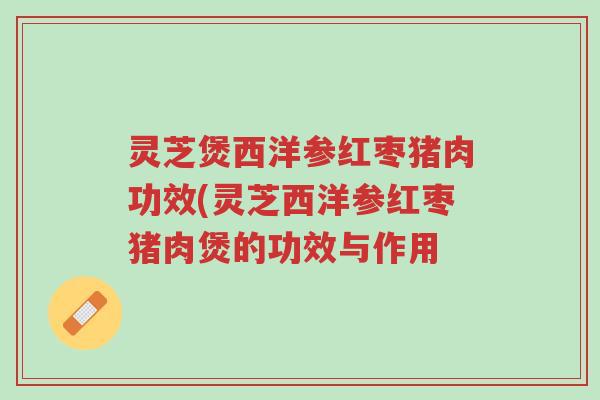 灵芝煲西洋参红枣猪肉功效(灵芝西洋参红枣猪肉煲的功效与作用-第1张图片-超越