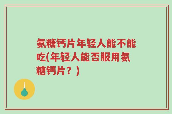 氨糖钙片年轻人能不能吃(年轻人能否服用氨糖钙片?)-第1张图片-超越 氨糖钙片年轻人能不能吃(年轻人能否服用氨糖钙片?)-第1张图片-超越