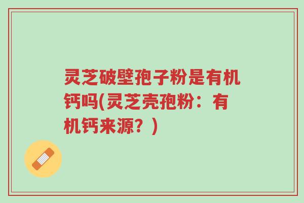 灵芝破壁孢子粉是有机钙吗(灵芝壳孢粉:有机钙来源?)-第1张图片-超越 灵芝破壁孢子粉是有机钙吗(灵芝壳孢粉:有机钙来源?)-第1张图片-超越