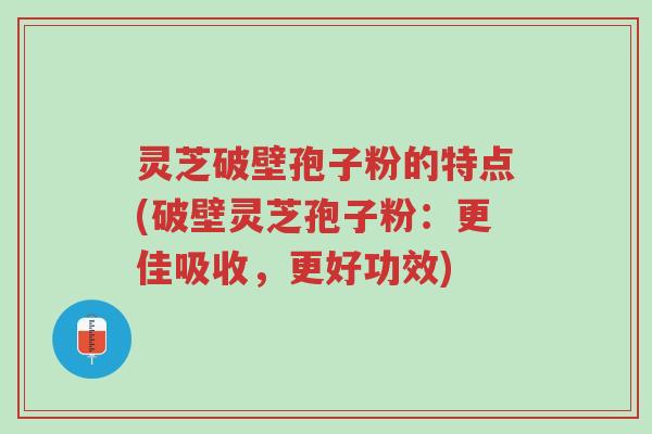 灵芝破壁孢子粉的特点(破壁灵芝孢子粉:更佳吸收,更好功效)-第1张图片-超越 灵芝破壁孢子粉的特点(破壁灵芝孢子粉:更佳吸收,更好功效)-第1张图片-超越