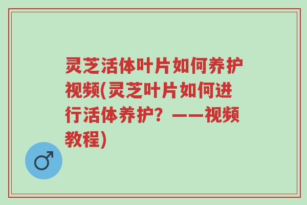 灵芝活体叶片如何养护视频(灵芝叶片如何进行活体养护?——视频教程)-第1张图片-超越 灵芝活体叶片如何养护视频(灵芝叶片如何进行活体养护?——视频教程)-第1张图片-超越