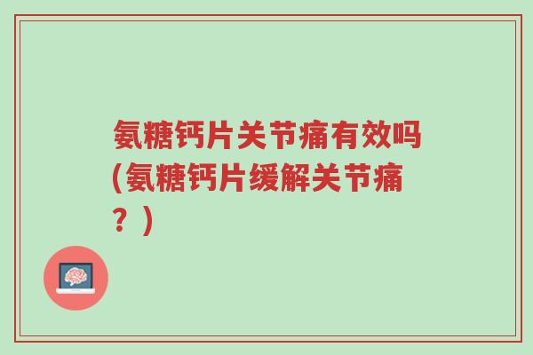 氨糖钙片关节痛有效吗(氨糖钙片缓解关节痛?)-第1张图片-超越 氨糖钙片关节痛有效吗(氨糖钙片缓解关节痛?)-第1张图片-超越