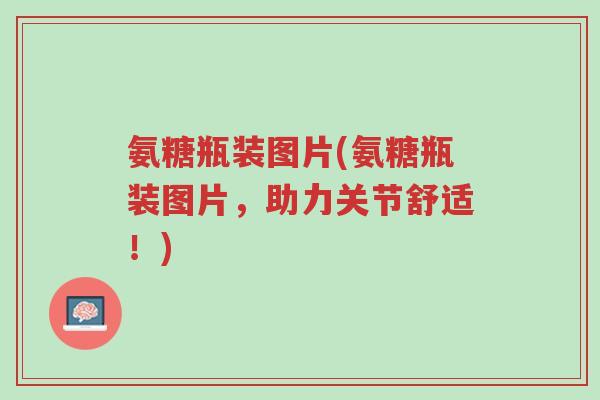 氨糖瓶装图片(氨糖瓶装图片,助力关节舒适!)-第1张图片-超越 氨糖瓶装图片(氨糖瓶装图片,助力关节舒适!)-第1张图片-超越