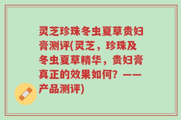 灵芝珍珠冬虫夏草贵妇膏测评(灵芝,珍珠及冬虫夏草精华,贵妇膏真正的效果如何?——产品测评)-第1张图片-超越 灵芝珍珠冬虫夏草贵妇膏测评(灵芝,珍珠及冬虫夏草精华,贵妇膏真正的效果如何?——产品测评)-第1张图片-超越
