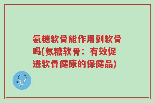 氨糖软骨能作用到软骨吗(氨糖软骨:有效促进软骨健康的保健品)-第1张图片-超越 氨糖软骨能作用到软骨吗(氨糖软骨:有效促进软骨健康的保健品)-第1张图片-超越
