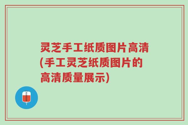 灵芝手工纸质图片高清(手工灵芝纸质图片的高清质量展示)-第1张图片-超越 灵芝手工纸质图片高清(手工灵芝纸质图片的高清质量展示)-第1张图片-超越