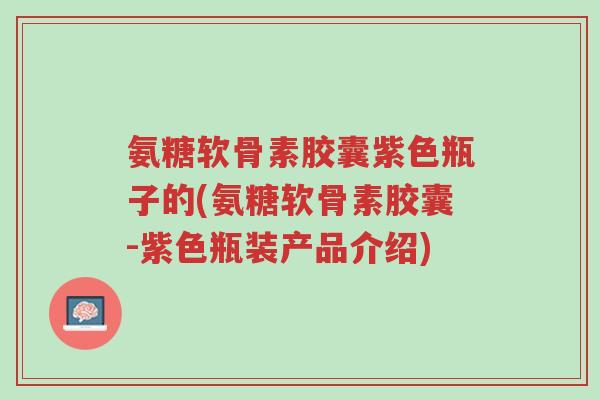 氨糖软骨素胶囊紫色瓶子的(氨糖软骨素胶囊-紫色瓶装产品介绍)-第1张图片-超越 氨糖软骨素胶囊紫色瓶子的(氨糖软骨素胶囊-紫色瓶装产品介绍)-第1张图片-超越
