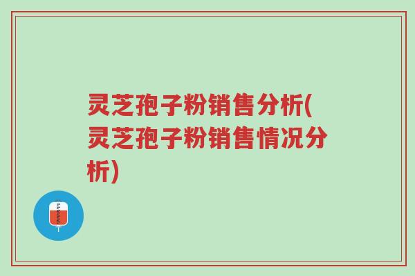 灵芝孢子粉销售分析(灵芝孢子粉销售情况分析)-第1张图片-超越 灵芝孢子粉销售分析(灵芝孢子粉销售情况分析)-第1张图片-超越
