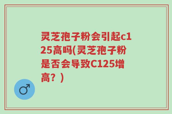 灵芝孢子粉会引起c125高吗(灵芝孢子粉是否会导致C125增高?)-第1张图片-超越 灵芝孢子粉会引起c125高吗(灵芝孢子粉是否会导致C125增高?)-第1张图片-超越