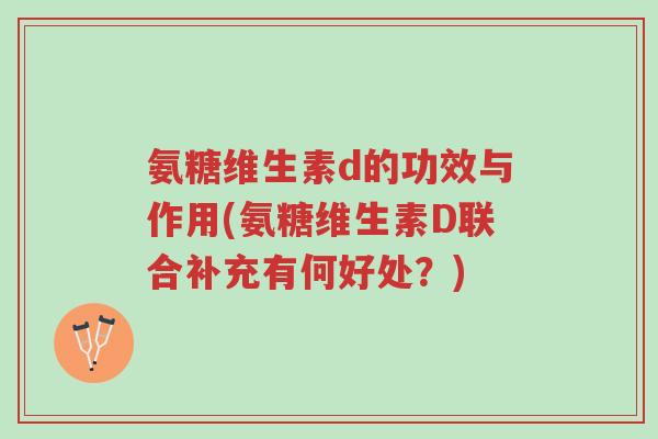 氨糖维生素d的功效与作用(氨糖维生素D联合补充有何好处?)-第1张图片-超越 氨糖维生素d的功效与作用(氨糖维生素D联合补充有何好处?)-第1张图片-超越