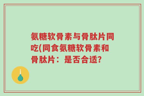 氨糖软骨素与骨肽片同吃(同食氨糖软骨素和骨肽片:是否合适?-第1张图片-超越 氨糖软骨素与骨肽片同吃(同食氨糖软骨素和骨肽片:是否合适?-第1张图片-超越