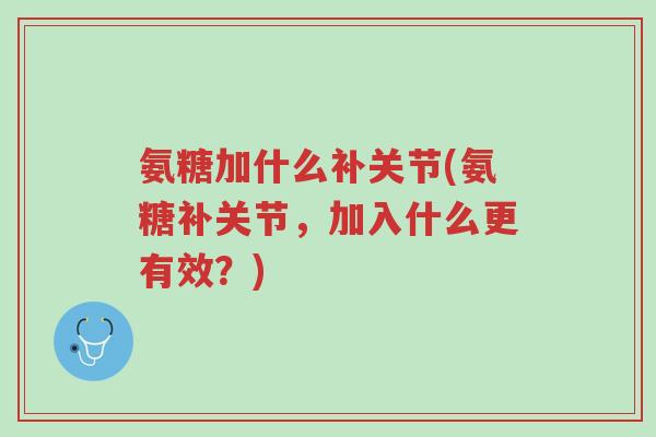 氨糖加什么补关节(氨糖补关节,加入什么更有效?)-第1张图片-超越 氨糖加什么补关节(氨糖补关节,加入什么更有效?)-第1张图片-超越