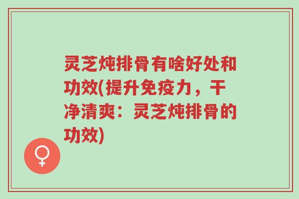 灵芝炖排骨有啥好处和功效(提升免疫力,干净清爽:灵芝炖排骨的功效)-第1张图片-超越 灵芝炖排骨有啥好处和功效(提升免疫力,干净清爽:灵芝炖排骨的功效)-第1张图片-超越