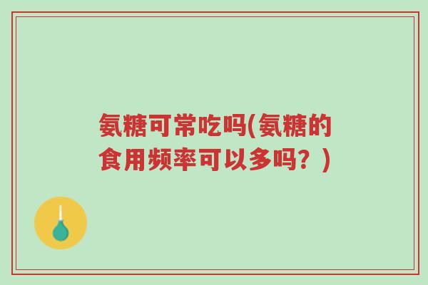 氨糖可常吃吗(氨糖的食用频率可以多吗?)-第1张图片-超越 氨糖可常吃吗(氨糖的食用频率可以多吗?)-第1张图片-超越