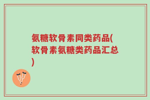 氨糖软骨素同类药品(软骨素氨糖类药品汇总)-第1张图片-超越 氨糖软骨素同类药品(软骨素氨糖类药品汇总)-第1张图片-超越