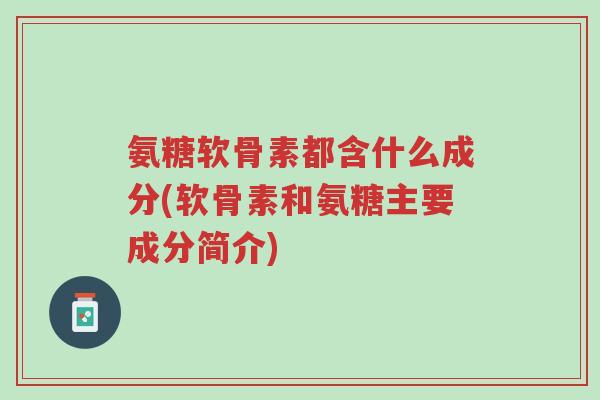 氨糖软骨素都含什么成分(软骨素和氨糖主要成分简介)-第1张图片-超越