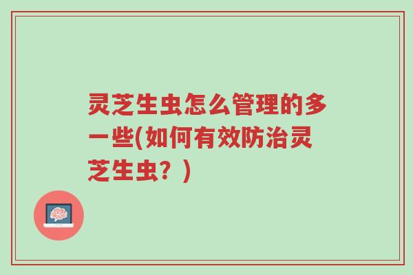 灵芝生虫怎么管理的多一些(如何有效防治灵芝生虫？)-第1张图片-超越