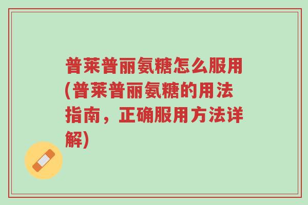 普莱普丽氨糖怎么服用(普莱普丽氨糖的用法指南,正确服用方法详解)-第1张图片-超越 普莱普丽氨糖怎么服用(普莱普丽氨糖的用法指南,正确服用方法详解)-第1张图片-超越