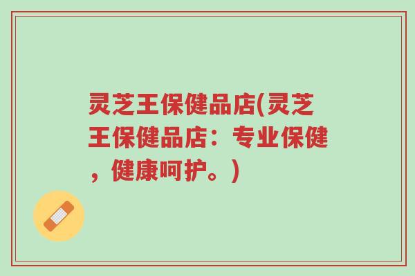 灵芝王保健品店(灵芝王保健品店:专业保健,健康呵护。)-第1张图片-超越 灵芝王保健品店(灵芝王保健品店:专业保健,健康呵护。)-第1张图片-超越