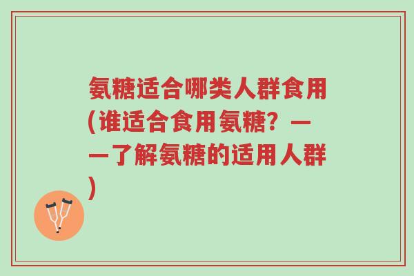氨糖适合哪类人群食用(谁适合食用氨糖?——了解氨糖的适用人群)-第1张图片-超越 氨糖适合哪类人群食用(谁适合食用氨糖?——了解氨糖的适用人群)-第1张图片-超越