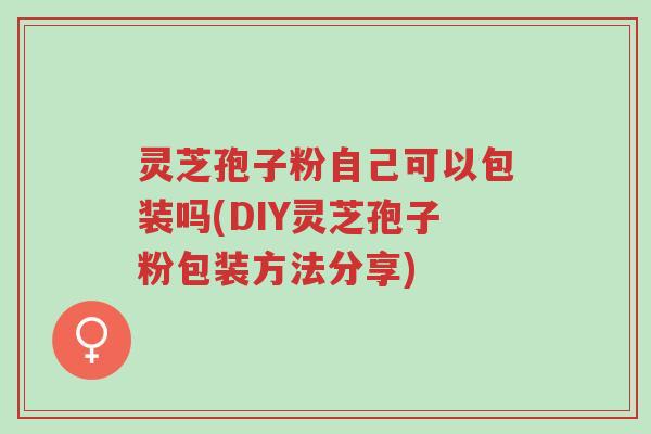 灵芝孢子粉自己可以包装吗(DIY灵芝孢子粉包装方法分享)-第1张图片-超越 灵芝孢子粉自己可以包装吗(DIY灵芝孢子粉包装方法分享)-第1张图片-超越
