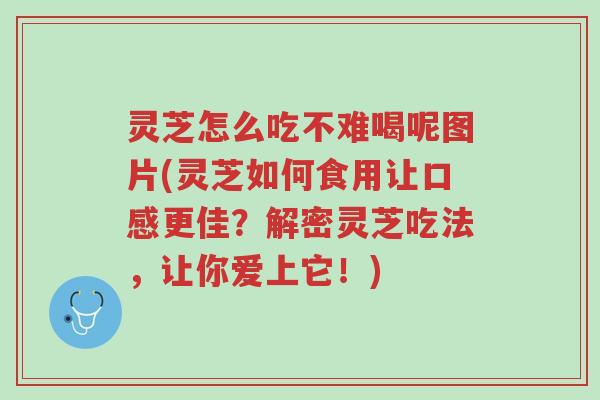 灵芝怎么吃不难喝呢图片(灵芝如何食用让口感更佳？解密灵芝吃法，让你爱上它！)-第1张图片-超越