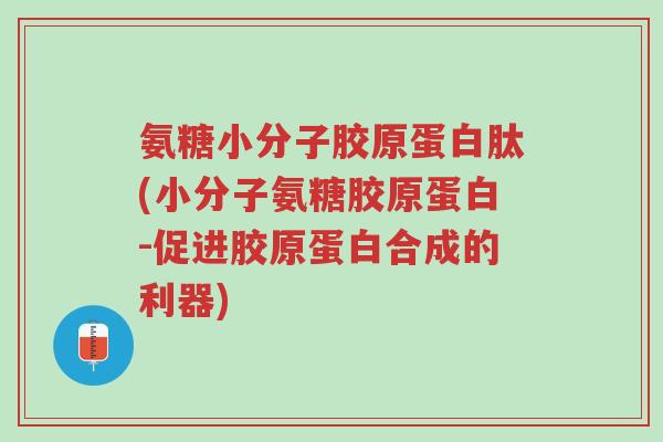 氨糖小分子胶原蛋白肽(小分子氨糖胶原蛋白-促进胶原蛋白合成的利器)-第1张图片-超越 氨糖小分子胶原蛋白肽(小分子氨糖胶原蛋白-促进胶原蛋白合成的利器)-第1张图片-超越
