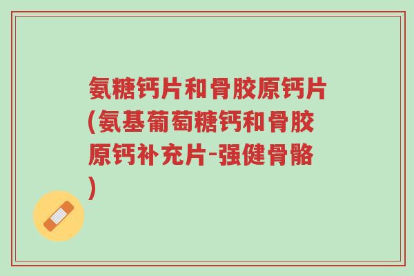 氨糖钙片和骨胶原钙片(氨基葡萄糖钙和骨胶原钙补充片-强健骨骼)-第1张图片-超越 氨糖钙片和骨胶原钙片(氨基葡萄糖钙和骨胶原钙补充片-强健骨骼)-第1张图片-超越