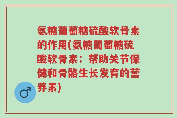 氨糖葡萄糖硫酸软骨素的作用(氨糖葡萄糖硫酸软骨素:帮助关节保健和骨骼生长发育的营养素)-第1张图片-超越 氨糖葡萄糖硫酸软骨素的作用(氨糖葡萄糖硫酸软骨素:帮助关节保健和骨骼生长发育的营养素)-第1张图片-超越