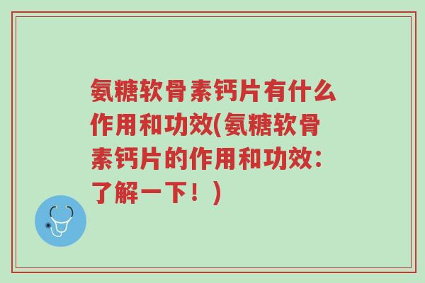 氨糖软骨素钙片有什么作用和功效(氨糖软骨素钙片的作用和功效:了解一下!)-第1张图片-超越 氨糖软骨素钙片有什么作用和功效(氨糖软骨素钙片的作用和功效:了解一下!)-第1张图片-超越