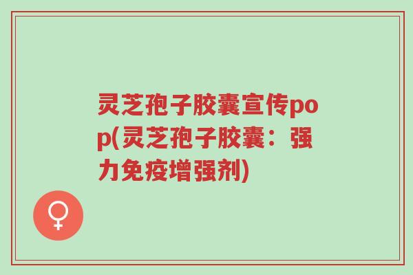 灵芝孢子胶囊宣传pop(灵芝孢子胶囊:强力免疫增强剂)-第1张图片-超越 灵芝孢子胶囊宣传pop(灵芝孢子胶囊:强力免疫增强剂)-第1张图片-超越