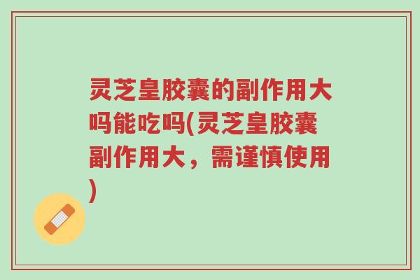 灵芝皇胶囊的副作用大吗能吃吗(灵芝皇胶囊副作用大,需谨慎使用)-第1张图片-超越 灵芝皇胶囊的副作用大吗能吃吗(灵芝皇胶囊副作用大,需谨慎使用)-第1张图片-超越