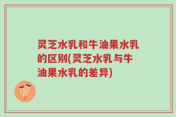 灵芝水乳和牛油果水乳的区别(灵芝水乳与牛油果水乳的差异)-第1张图片-超越 灵芝水乳和牛油果水乳的区别(灵芝水乳与牛油果水乳的差异)-第1张图片-超越
