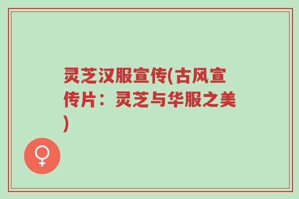 灵芝汉服宣传(古风宣传片:灵芝与华服之美)-第1张图片-超越 灵芝汉服宣传(古风宣传片:灵芝与华服之美)-第1张图片-超越