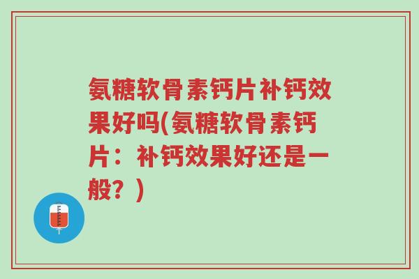 氨糖软骨素钙片补钙效果好吗(氨糖软骨素钙片:补钙效果好还是一般?)-第1张图片-超越 氨糖软骨素钙片补钙效果好吗(氨糖软骨素钙片:补钙效果好还是一般?)-第1张图片-超越