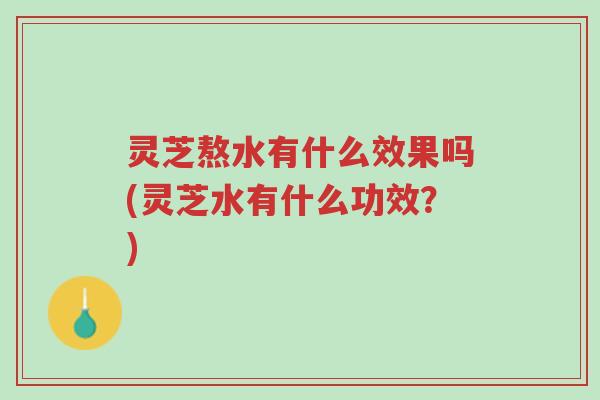 灵芝熬水有什么效果吗(灵芝水有什么功效?)-第1张图片-超越 灵芝熬水有什么效果吗(灵芝水有什么功效?)-第1张图片-超越