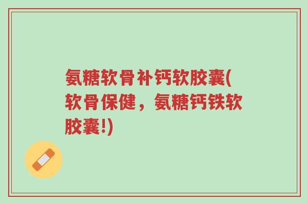 氨糖软骨补钙软胶囊(软骨保健,氨糖钙铁软胶囊!)-第1张图片-超越 氨糖软骨补钙软胶囊(软骨保健,氨糖钙铁软胶囊!)-第1张图片-超越