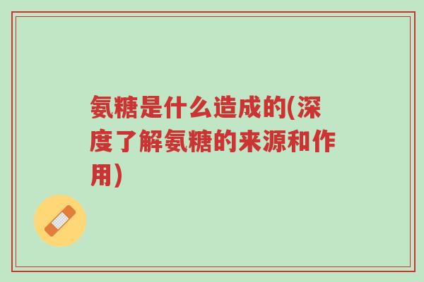 氨糖是什么造成的(深度了解氨糖的来源和作用)-第1张图片-超越 氨糖是什么造成的(深度了解氨糖的来源和作用)-第1张图片-超越
