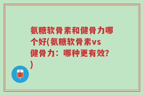 氨糖软骨素和健骨力哪个好(氨糖软骨素vs健骨力:哪种更有效?)-第1张图片-超越 氨糖软骨素和健骨力哪个好(氨糖软骨素vs健骨力:哪种更有效?)-第1张图片-超越