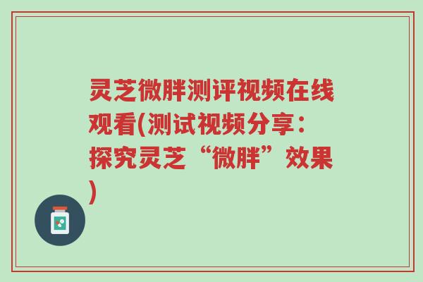 灵芝微胖测评视频在线观看(测试视频分享:探究灵芝“微胖”效果)-第1张图片-超越 灵芝微胖测评视频在线观看(测试视频分享:探究灵芝“微胖”效果)-第1张图片-超越