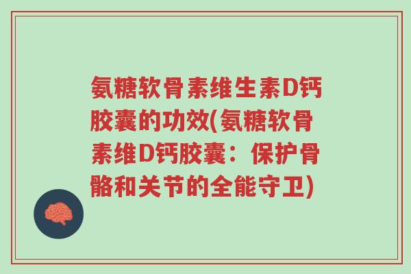 氨糖软骨素维生素D钙胶囊的功效(氨糖软骨素维D钙胶囊:保护骨骼和关节的全能守卫)-第1张图片-超越 氨糖软骨素维生素D钙胶囊的功效(氨糖软骨素维D钙胶囊:保护骨骼和关节的全能守卫)-第1张图片-超越