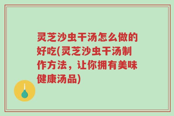 灵芝沙虫干汤怎么做的好吃(灵芝沙虫干汤制作方法，让你拥有美味健康汤品)-第1张图片-超越